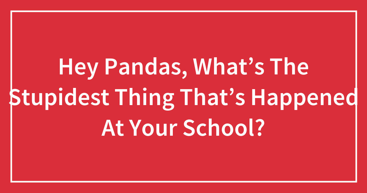 Hey Pandas, What’s The Stupidest Thing That’s Happened At Your School?