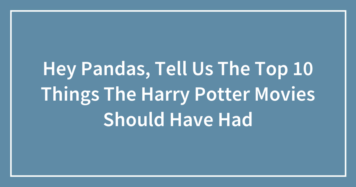 Hey Pandas, Tell Us The Top 10 Things The Harry Potter Movies Should Have Had