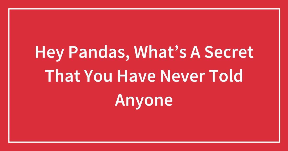 Hey Pandas, What’s A Secret That You Have Never Told Anyone?